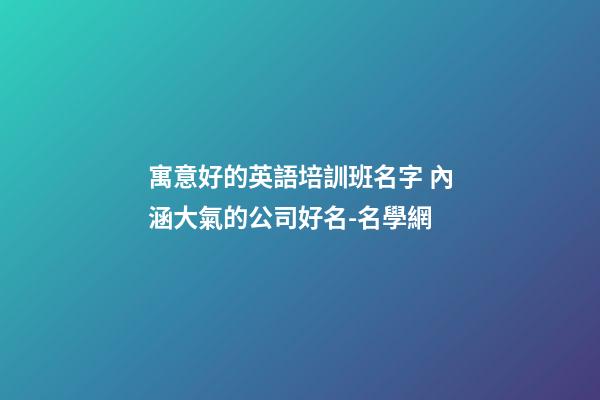 寓意好的英語培訓班名字 內涵大氣的公司好名-名學網-第1張-公司起名-玄機派